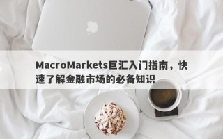 MacroMarkets巨汇入门指南，快速了解金融市场的必备知识