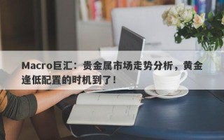 Macro巨汇：贵金属市场走势分析，黄金逢低配置的时机到了！