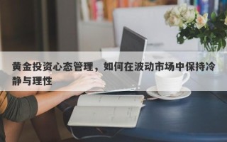 黄金投资心态管理，如何在波动市场中保持冷静与理性