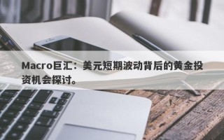 Macro巨汇：美元短期波动背后的黄金投资机会探讨。