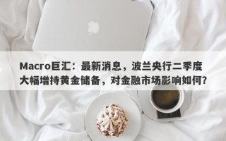 Macro巨汇：最新消息，波兰央行二季度大幅增持黄金储备，对金融市场影响如何？