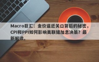 Macro巨汇：金价逼近关口背后的秘密，CPI和PPI如何影响美联储加息决策？最新解读。
