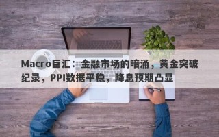 Macro巨汇：金融市场的暗涌，黄金突破纪录，PPI数据平稳，降息预期凸显