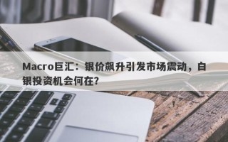 Macro巨汇：银价飙升引发市场震动，白银投资机会何在？