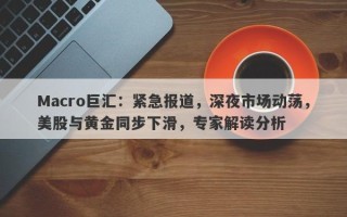 Macro巨汇：紧急报道，深夜市场动荡，美股与黄金同步下滑，专家解读分析