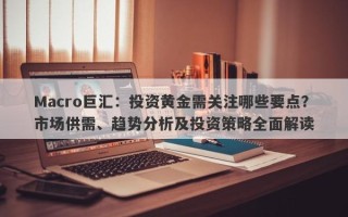 Macro巨汇：投资黄金需关注哪些要点？市场供需、趋势分析及投资策略全面解读