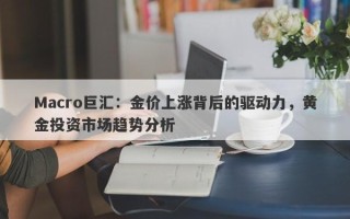 Macro巨汇：金价上涨背后的驱动力，黄金投资市场趋势分析