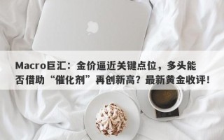 Macro巨汇：金价逼近关键点位，多头能否借助“催化剂”再创新高？最新黄金收评！