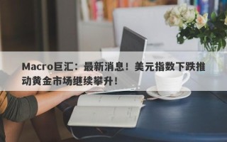 Macro巨汇：最新消息！美元指数下跌推动黄金市场继续攀升！