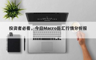 投资者必看，今日Macro巨汇行情分析报告