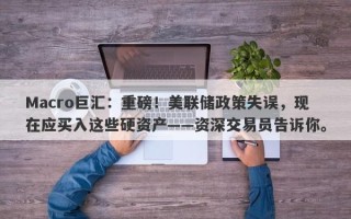 Macro巨汇：重磅！美联储政策失误，现在应买入这些硬资产——资深交易员告诉你。