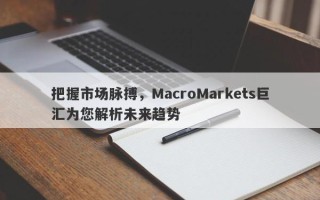 把握市场脉搏，MacroMarkets巨汇为您解析未来趋势