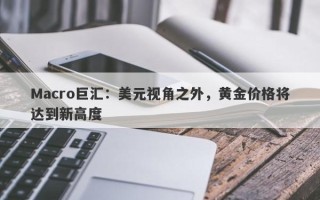 Macro巨汇：美元视角之外，黄金价格将达到新高度