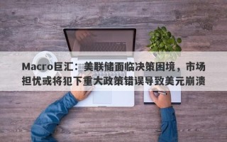 Macro巨汇：美联储面临决策困境，市场担忧或将犯下重大政策错误导致美元崩溃