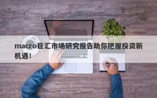macro巨汇市场研究报告助你把握投资新机遇！