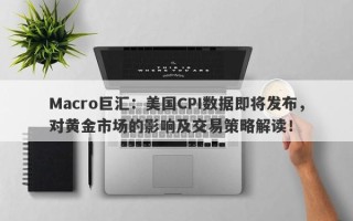 Macro巨汇：美国CPI数据即将发布，对黄金市场的影响及交易策略解读！