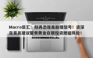 Macro巨汇：别再忽视美联储信号！资深交易员建议聚焦黄金白银投资规避风险！