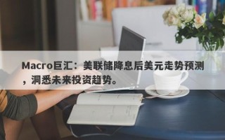 Macro巨汇：美联储降息后美元走势预测，洞悉未来投资趋势。