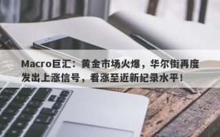 Macro巨汇：黄金市场火爆，华尔街再度发出上涨信号，看涨至近新纪录水平！