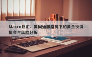 Macro巨汇：美国通胀趋势下的黄金投资机会与风险分析