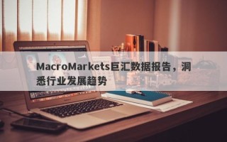 MacroMarkets巨汇数据报告，洞悉行业发展趋势