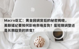 Macro巨汇：黄金回调背后的秘密揭晓，美联储纪要如何影响市场走势？是短期调整还是长期趋势的转变？