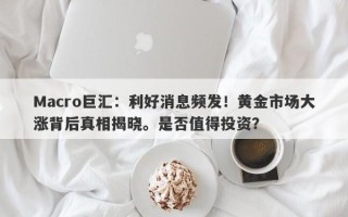 Macro巨汇：利好消息频发！黄金市场大涨背后真相揭晓。是否值得投资？