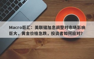 Macro巨汇：美联储加息调整对市场影响巨大，黄金价格急跌，投资者如何应对？