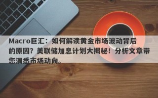 Macro巨汇：如何解读黄金市场波动背后的原因？美联储加息计划大揭秘！分析文章带您洞悉市场动向。