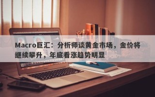 Macro巨汇：分析师谈黄金市场，金价将继续攀升，年底看涨趋势明显