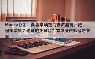 Macro巨汇：黄金市场热门投资趋势，把握投资机会还是避免风险？首席分析师给您答案