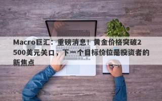 Macro巨汇：重磅消息！黄金价格突破2500美元关口，下一个目标价位是投资者的新焦点