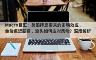 Macro巨汇：美国降息带来的市场效应，金价逼近新高，空头如何应对风险？深度解析。