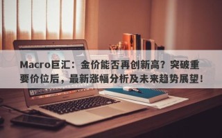 Macro巨汇：金价能否再创新高？突破重要价位后，最新涨幅分析及未来趋势展望！