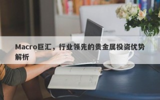 Macro巨汇，行业领先的贵金属投资优势解析