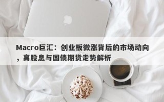 Macro巨汇：创业板微涨背后的市场动向，高股息与国债期货走势解析