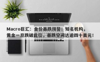 Macro巨汇：金价暴跌预警！知名机构，黄金一旦跌破此位，暴跌空间达逾四十美元！