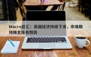 Macro巨汇：美国经济持续下滑，市场期待降息挽救颓势