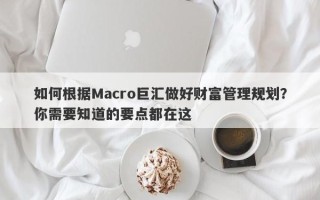 如何根据Macro巨汇做好财富管理规划？你需要知道的要点都在这
