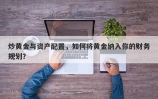 炒黄金与资产配置，如何将黄金纳入你的财务规划？