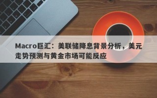 Macro巨汇：美联储降息背景分析，美元走势预测与黄金市场可能反应