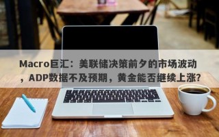 Macro巨汇：美联储决策前夕的市场波动，ADP数据不及预期，黄金能否继续上涨？
