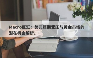 Macro巨汇：美元短期受压与黄金市场的潜在机会解析。