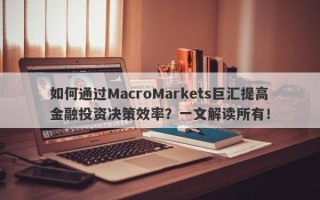 如何通过MacroMarkets巨汇提高金融投资决策效率？一文解读所有！