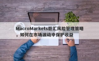 MacroMarkets巨汇风险管理策略，如何在市场波动中保护收益