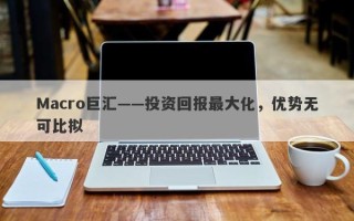Macro巨汇——投资回报最大化，优势无可比拟