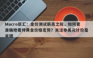 Macro巨汇：金价测试新高之际，如何更准确地看待黄金价格走势？关注非美元计价是关键