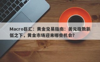 Macro巨汇：黄金交易指南：美元指数新低之下，黄金市场迎来哪些机会？