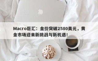 Macro巨汇：金价突破2580美元，黄金市场迎来新挑战与新机遇！