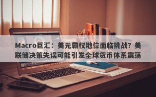 Macro巨汇：美元霸权地位面临挑战？美联储决策失误可能引发全球货币体系震荡